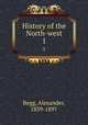 History of the North-west. 1, Begg, Alexander, 1839-1897 