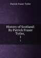 History of Scotland: By Patrick Fraser Tytler, . 1, Patrick Fraser Tytler 
