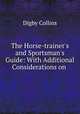 The Horse-trainer`s and Sportsman`s Guide: With Additional Considerations on ., Digby Collins 