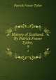 History of Scotland: By Patrick Fraser Tytler, . 9, Patrick Fraser Tytler 