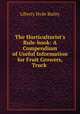 The Horticulturist`s Rule-book: A Compendium of Useful Information for Fruit Growers, Truck ., Liberty Hyde Bailey 
