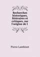 Recherches historiques, littraires et critiques, sur l`origine de l ., Pierre Lambinet 