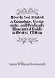 How to See Bristol: A Complete, Up-to-date, and Profusely Illustrated Guide to Bristol, Clifton ., James Williams Arrowsmith 