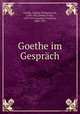 Goethe im Gesprch, Goethe, Johann Wolfgang von, 1749-1832,Deibel, Franz, 1879-1917,Gundolf, Friedrich, 1880-1931 