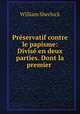 Prservatif contre le papisme: Divis en deux parties. Dont la premier ., William Sherlock 