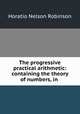 The progressive practical arithmetic: containing the theory of numbers, in ., Horatio N. Robinson 