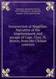 Insurrection at Magellan. Narrative of the imprisonment and escape of Capt. Chas. H. Brown, from the Chilian convicts, Appleton, Elizabeth Haven, 1815-1890,Brown, Charles H., Captain of the bark Florida 