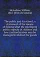 The public and its school; a statement of the means of finding what the intelligent public expects of children and how a school system may be managed to deliver the goods, McAndrew, William, 1863- [from old catalog] 
