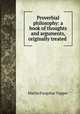 Proverbial philosophy: a book of thoughts and arguments, originally treated ., Martin Farquhar Tupper 