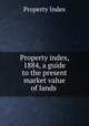 Property index, 1884, a guide to the present market value of lands ., Property Index 
