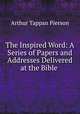 The Inspired Word: A Series of Papers and Addresses Delivered at the Bible ., Arthur T. Pierson 