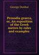 Prosodia graeca, or, An exposition of the Greek metres by rules and examples ., George Dunbar 