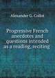 Progressive French anecdotes and questions intended as a reading, reciting ., Alexander G. Collot 