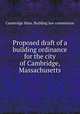 Proposed draft of a building ordinance for the city of Cambridge, Massachusetts, Cambridge Mass. Building law commission 