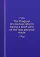 The Progress of colonial reform: being a brief view of the real advance made ., Society for the Mitigation and Gradual Abolition of Slavery Throughout the British Dominions 