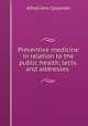 Preventive medicine in relation to the public health, lects. and addresses ., Alfred John Carpenter 