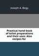 Practical hand-book of toilet preparations and their uses: Also recipes for ., Joseph A. Begy 