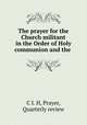 The prayer for the Church militant in the Order of Holy communion and the ., C I. H, Prayer, Quarterly review 
