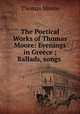 The Poetical Works of Thomas Moore: Evenings in Greece ; Ballads, songs ., Thomas Moore 
