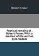 Poetical remains of . Robert Fraser. With a memoir of the author, by D. Vedder, Robert Fraser 