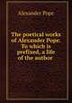 The poetical works of Alexander Pope. To which is prefixed, a life of the author, Pope Alexander 