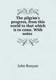 The pilgrim`s progress, from this world to that which is to come. With notes ., John Bunyan 