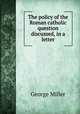 The policy of the Roman catholic question discussed, in a letter, George Miller 