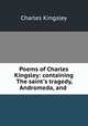 Poems of Charles Kingsley: containing The saint`s tragedy, Andromeda, and ., Charles Kingsley 