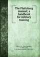 The Plattsburg manual; a handbook for military training, Ellis, O. O. (Olin Oglesby), b. 1886,Garey, E. B. (Enoch Barton), 1883-1957 