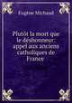 Plutt la mort que le dshonneur: appel aux anciens catholiques de France ., 