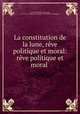 La constitution de la lune, rve politique et moral: rve politique et moral ., Louis-Abel Beffroy de Reigny, Le Cousin -Jacques [Ps. de Louis -Abel Beffroy de Reigny ]. 