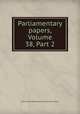 Parliamentary papers, Volume 38, Part 2, Great Britain. Parliament. House of Commons 