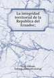 La integridad territorial de la Republica del Ecuador;, Vacas Galindo, Enrique. [from old catalog] 