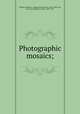 Photographic mosaics;, Wilson, Edward L. (Edward Livingston), 1838-1903,Lea, M. Carey (Mathew Carey), 1823-1897 