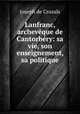Lanfranc, archevque de Cantorbry: sa vie, son enseignement, sa politique, Joseph de Crozals 