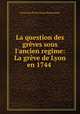 La question des grves sous l`ancien regime: La grve de Lyon en 1744 ., Louis Jean Pierre Marie Bonnassieux 