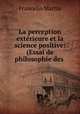 La perception extrieure et la science positive: (Essai de philosophie des ., Francelin Martin 