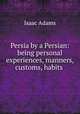 Persia by a Persian: being personal experiences, manners, customs, habits ., Isaac Adams 