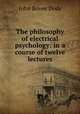 The philosophy of electrical psychology: in a course of twelve lectures, John Bovee Dods 