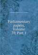 Parliamentary papers, Volume 39, Part 1, Great Britain Parliament. House of Commons 