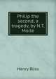 Philip the second, a tragedy, by N.T. Moile, Henry Bliss 