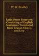 Latin Prose Exercises: Consisting of English Sentences Translated from Ceasar, Cicero, and Livy ., W. W. Bradley 