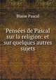 Pensees de Pascal sur la religion: et sur quelques autres sujets, Blaise Pascal 
