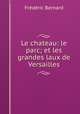 Le chateau: le parc; et les grandes laux de Versailles, Frederic Bernard 
