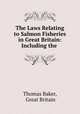 The Laws Relating to Salmon Fisheries in Great Britain: Including the ., Thomas Baker, Great Britain 