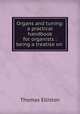 Organs and tuning: a practical handbook for organists : being a treatise on ., Thomas Elliston 