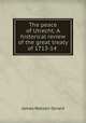 The peace of Utrecht: A historical review of the great treaty of 1713-14 ., James Watson Gerard 
