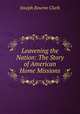 Leavening the Nation: The Story of American Home Missions, Joseph Bourne Clark 