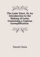 The Latin Tutor, Or An Introduction to the Making of Latin: Containing a Copious Exemplification ., Daniel Dana 