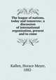 The league of nations, today and tomorrow; a discussion of international organization, present and to come, Kallen, Horace Meyer, 1882- 